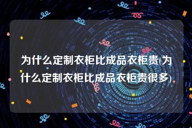 为什么定制衣柜比成品衣柜贵(为什么定制衣柜比成品衣柜贵很多)