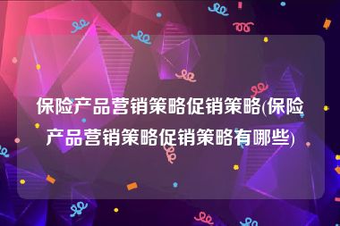 保险产品营销策略促销策略(保险产品营销策略促销策略有哪些)