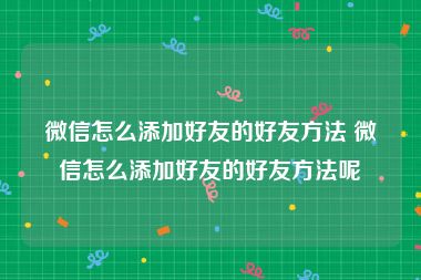 微信怎么添加好友的好友方法 微信怎么添加好友的好友方法呢