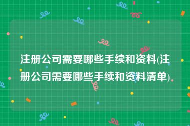 注册公司需要哪些手续和资料(注册公司需要哪些手续和资料清单)