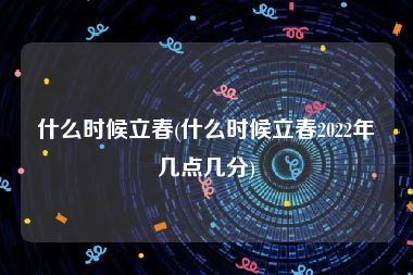 什么时候立春(什么时候立春2022年几点几分)