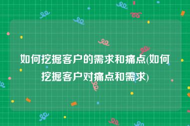 如何挖掘客户的需求和痛点(如何挖掘客户对痛点和需求)