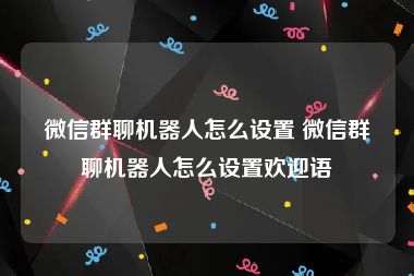 微信群聊机器人怎么设置 微信群聊机器人怎么设置欢迎语