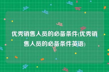 优秀销售人员的必备条件(优秀销售人员的必备条件英语)