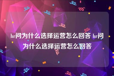 hr问为什么选择运营怎么回答 hr问为什么选择运营怎么回答