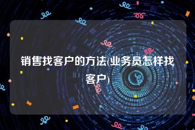 销售找客户的方法(业务员怎样找客户)