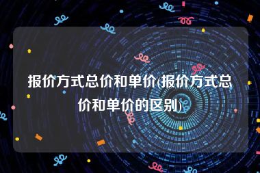 报价方式总价和单价(报价方式总价和单价的区别)