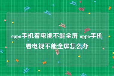 oppo手机看电视不能全屏 oppo手机看电视不能全屏怎么办