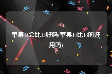 苹果14会比13好吗(苹果14比13的好用吗)