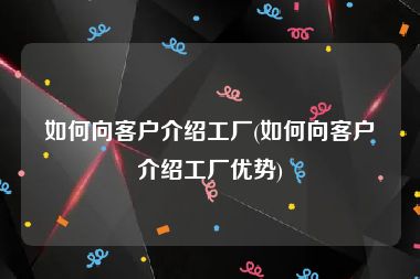 如何向客户介绍工厂(如何向客户介绍工厂优势)