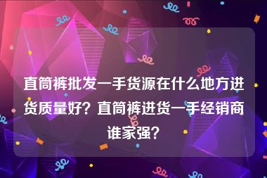 直筒裤批发一手货源在什么地方进货质量好？直筒裤进货一手经销商谁家强？