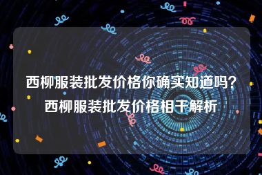 西柳服装批发价格你确实知道吗？西柳服装批发价格相干解析