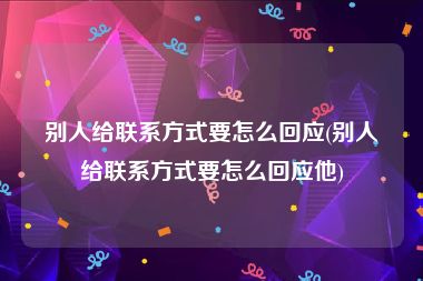 别人给联系方式要怎么回应(别人给联系方式要怎么回应他)