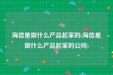 海信是做什么产品起家的(海信是做什么产品起家的公司)