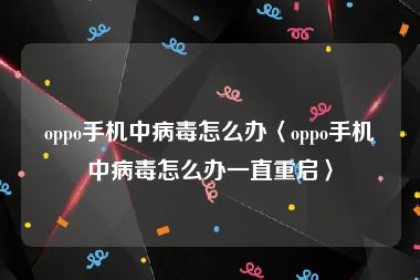 oppo手机中病毒怎么办〈oppo手机中病毒怎么办一直重启〉