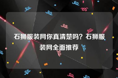 石狮服装网你真清楚吗？石狮服装网全面推荐