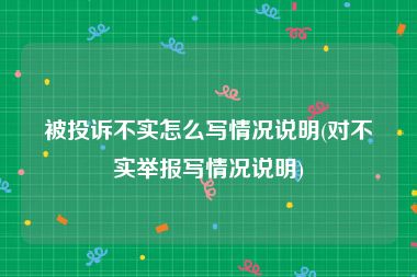 被投诉不实怎么写情况说明(对不实举报写情况说明)