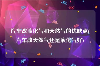 汽车改液化气和天然气的优缺点(汽车改天然气还是液化气好)