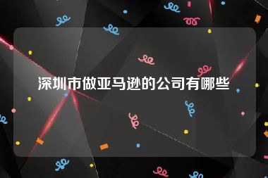 深圳市做亚马逊的公司有哪些