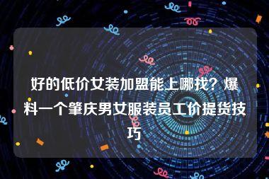 好的低价女装加盟能上哪找？爆料一个肇庆男女服装员工价提货技巧