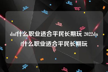 dnf什么职业适合平民长期玩 2022dnf什么职业适合平民长期玩