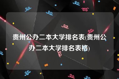 贵州公办二本大学排名表(贵州公办二本大学排名表格)