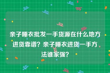 亲子睡衣批发一手货源在什么地方进货靠谱？亲子睡衣进货一手方法谁家强？