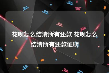 花呗怎么结清所有还款 花呗怎么结清所有还款证明