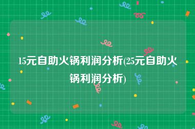 15元自助火锅利润分析(25元自助火锅利润分析)