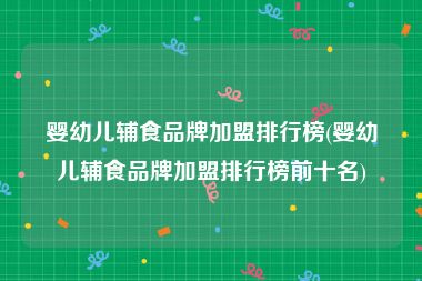 婴幼儿辅食品牌加盟排行榜(婴幼儿辅食品牌加盟排行榜前十名)