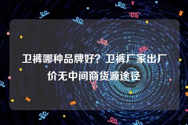 卫裤哪种品牌好？卫裤厂家出厂价无中间商货源途径