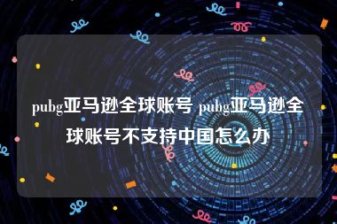 pubg亚马逊全球账号 pubg亚马逊全球账号不支持中国怎么办