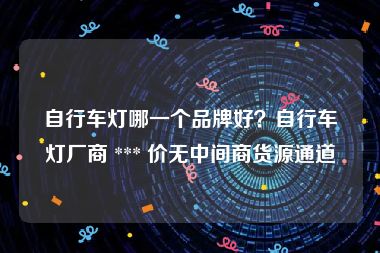 自行车灯哪一个品牌好？自行车灯厂商 *** 价无中间商货源通道