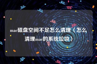 mac磁盘空间不足怎么清理〈怎么清理mac的系统垃圾〉