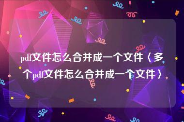 pdf文件怎么合并成一个文件〈多个pdf文件怎么合并成一个文件〉