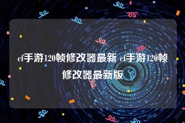 cf手游120帧修改器最新 cf手游120帧修改器最新版