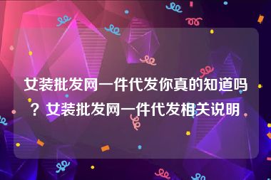 女装批发网一件代发你真的知道吗？女装批发网一件代发相关说明