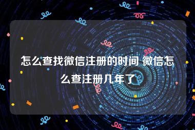 怎么查找微信注册的时间 微信怎么查注册几年了