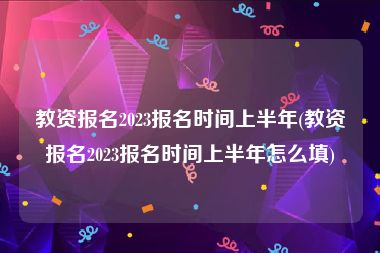 教资报名2023报名时间上半年(教资报名2023报名时间上半年怎么填)