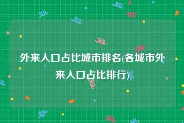 外来人口占比城市排名(各城市外来人口占比排行)