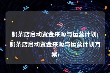 奶茶店启动资金来源与运营计划(奶茶店启动资金来源与运营计划方案)