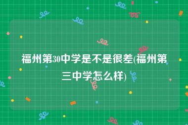 福州第30中学是不是很差(福州第三中学怎么样)