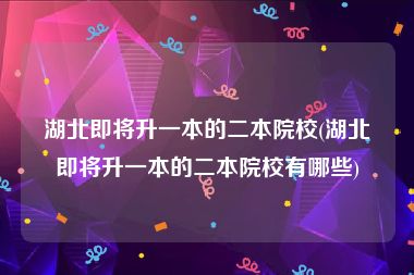 湖北即将升一本的二本院校(湖北即将升一本的二本院校有哪些)