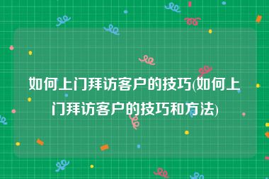 如何上门拜访客户的技巧(如何上门拜访客户的技巧和方法)