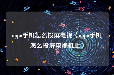 oppo手机怎么投屏电视〈oppo手机怎么投屏电视机上〉