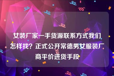 女装厂家一手货源联系方式我们怎样找？正式公开常德男女服装厂商平价进货手段