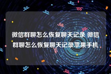 微信群聊怎么恢复聊天记录 微信群聊怎么恢复聊天记录苹果手机