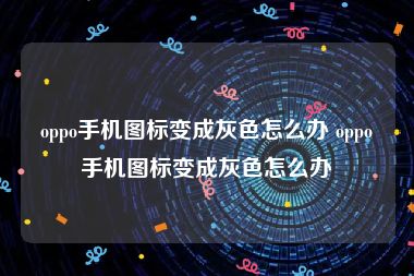 oppo手机图标变成灰色怎么办 oppo手机图标变成灰色怎么办