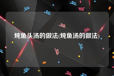 炖鱼头汤的做法(炖鱼汤的做法)