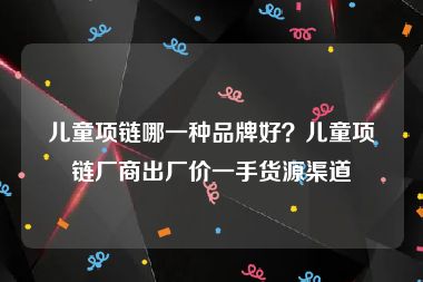 儿童项链哪一种品牌好？儿童项链厂商出厂价一手货源渠道